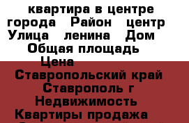 квартира в центре города › Район ­ центр › Улица ­ ленина › Дом ­ 122 › Общая площадь ­ 77 › Цена ­ 2 000 000 - Ставропольский край, Ставрополь г. Недвижимость » Квартиры продажа   . Ставропольский край,Ставрополь г.